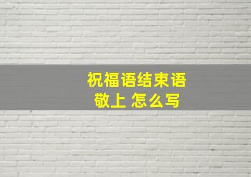 祝福语结束语 敬上 怎么写